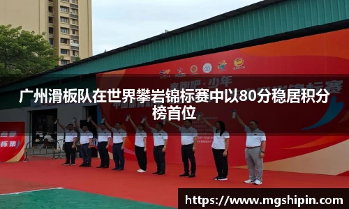 广州滑板队在世界攀岩锦标赛中以80分稳居积分榜首位