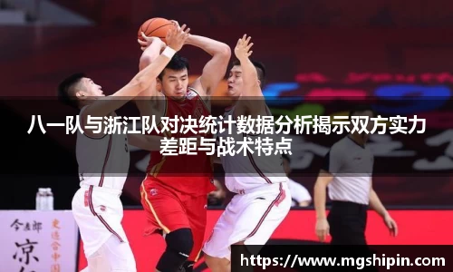 八一队与浙江队对决统计数据分析揭示双方实力差距与战术特点